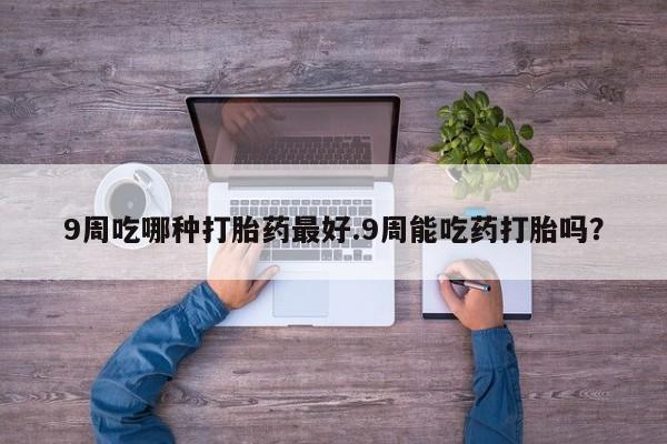 打胎药在线购买微信在线下单9周吃哪种打胎药最好.9周能吃药打胎吗？