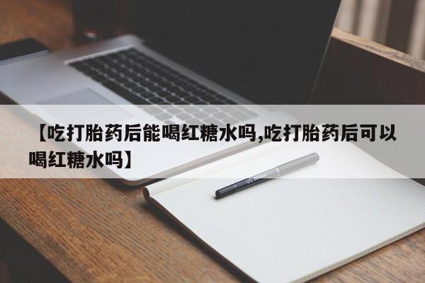 打胎药在线购买微信在线下单【吃打胎药后能喝红糖水吗,吃打胎药后可以喝红糖水吗】