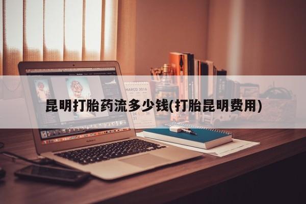 打胎药在线购买微信在线下单昆明打胎药流多少钱(打胎昆明费用)