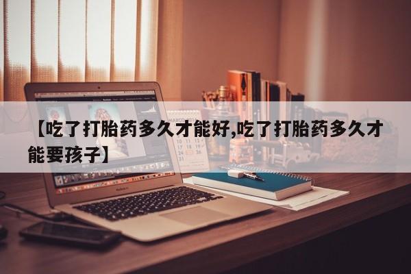 打胎药在线购买微信在线下单【吃了打胎药多久才能好,吃了打胎药多久才能要孩子】