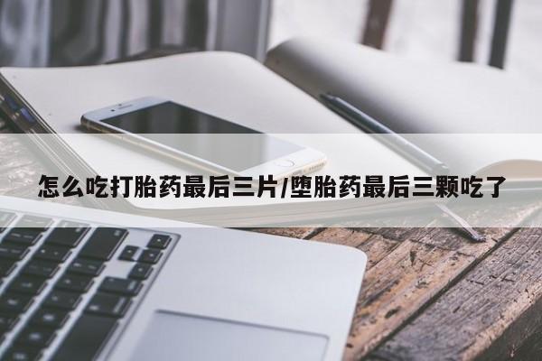 打胎药在线购买微信在线下单怎么吃打胎药最后三片/堕胎药最后三颗吃了