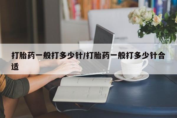打胎药在线购买微信在线下单打胎药一般打多少针/打胎药一般打多少针合适