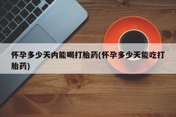 打胎药在线购买微信在线下单怀孕多少天内能喝打胎药(怀孕多少天能吃打胎药)