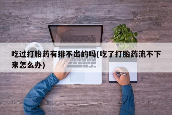 打胎药在线购买微信在线下单吃过打胎药有排不出的吗(吃了打胎药流不下来怎么办)