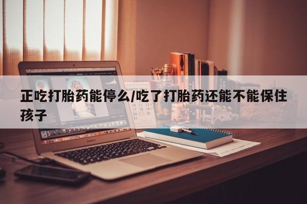 打胎药在线购买微信在线下单正吃打胎药能停么/吃了打胎药还能不能保住孩子