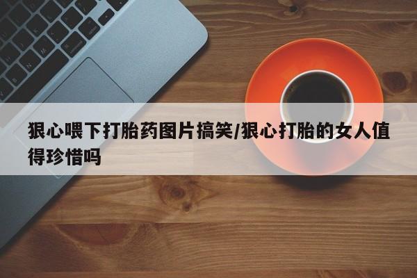 打胎药在线购买微信在线下单狠心喂下打胎药图片搞笑/狠心打胎的女人值得珍惜吗