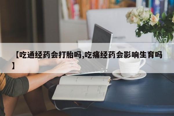 打胎药在线购买微信在线下单【吃通经药会打胎吗,吃痛经药会影响生育吗】