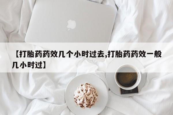 打胎药在线购买微信在线下单【打胎药药效几个小时过去,打胎药药效一般几小时过】