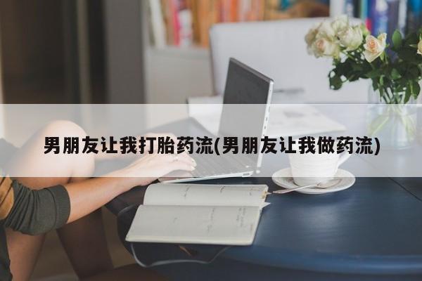 打胎药在线购买微信在线下单男朋友让我打胎药流(男朋友让我做药流)