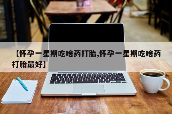 打胎药在线购买微信在线下单【怀孕一星期吃啥药打胎,怀孕一星期吃啥药打胎最好】