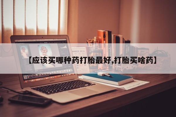打胎药在线购买微信在线下单【应该买哪种药打胎最好,打胎买啥药】