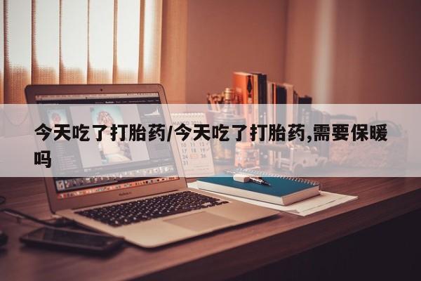 打胎药在线购买微信在线下单今天吃了打胎药/今天吃了打胎药,需要保暖吗