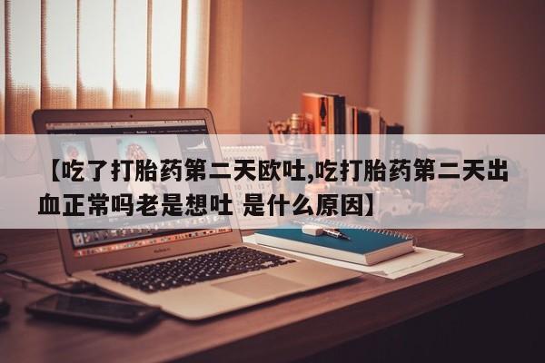 打胎药在线购买微信在线下单【吃了打胎药第二天欧吐,吃打胎药第二天出血正常吗老是想吐 是什么原因】