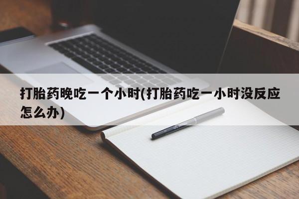 打胎药在线购买微信在线下单打胎药晚吃一个小时(打胎药吃一小时没反应怎么办)