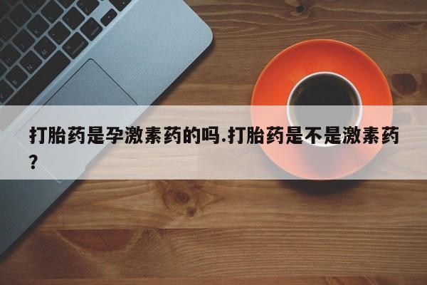 打胎药在线购买微信在线下单打胎药是孕激素药的吗.打胎药是不是激素药？