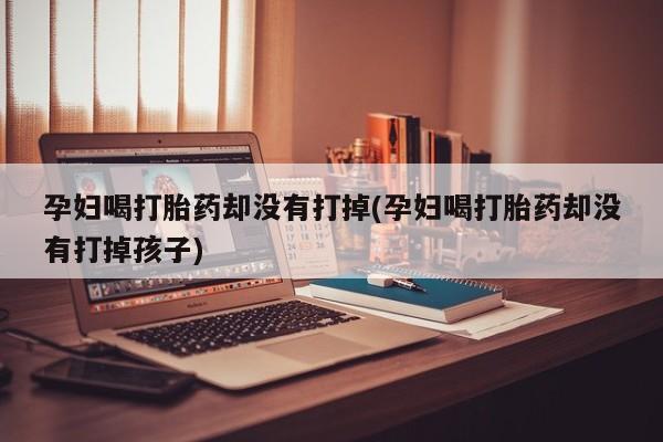 打胎药在线购买微信在线下单孕妇喝打胎药却没有打掉(孕妇喝打胎药却没有打掉孩子)