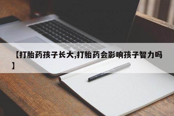 打胎药在线购买微信在线下单【打胎药孩子长大,打胎药会影响孩子智力吗】
