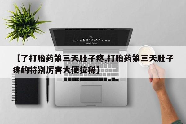 打胎药在线购买微信在线下单【了打胎药第三天肚子疼,打胎药第三天肚子疼的特别厉害大便拉稀】