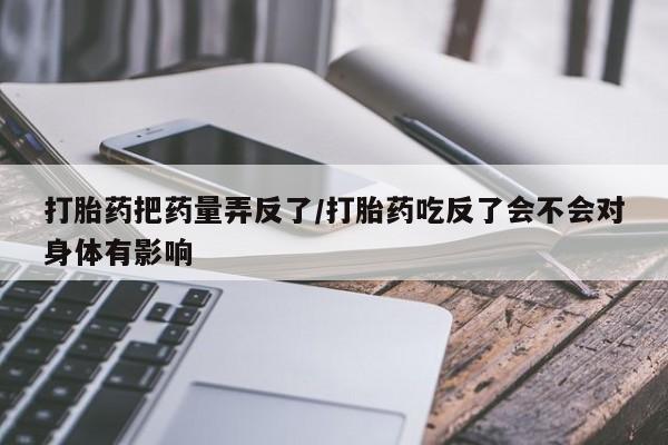 打胎药在线购买微信在线下单打胎药把药量弄反了/打胎药吃反了会不会对身体有影响