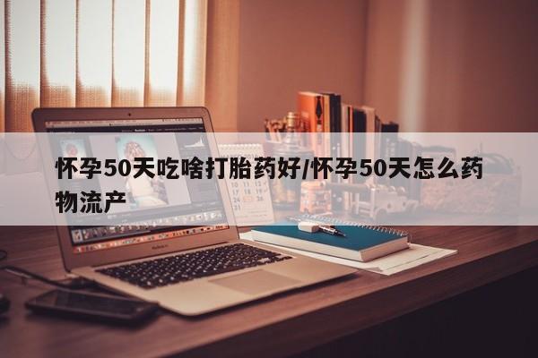 打胎药在线购买微信在线下单怀孕50天吃啥打胎药好/怀孕50天怎么药物流产