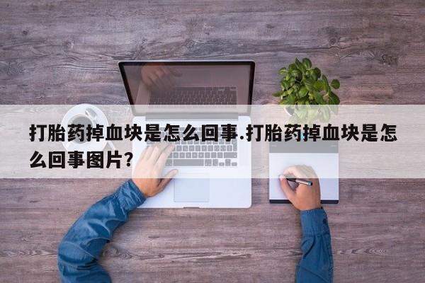 打胎药在线购买微信在线下单打胎药掉血块是怎么回事.打胎药掉血块是怎么回事图片？