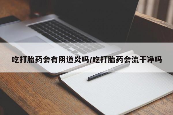 打胎药在线购买微信在线下单吃打胎药会有阴道炎吗/吃打胎药会流干净吗