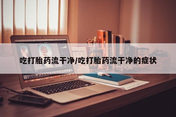 打胎药在线购买微信在线下单吃打胎药流干净/吃打胎药流干净的症状