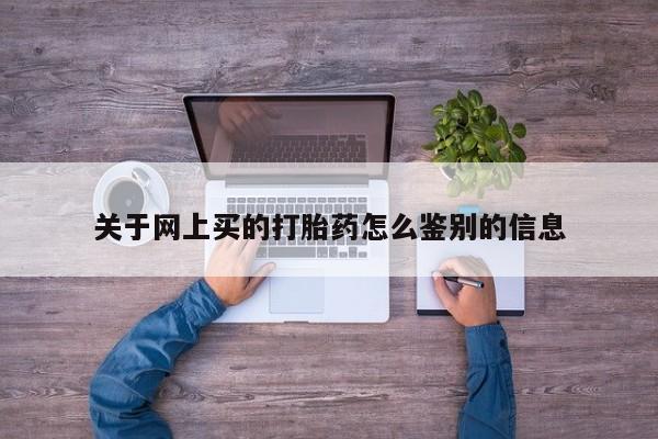 打胎药在线购买微信在线下单关于网上买的打胎药怎么鉴别的信息
