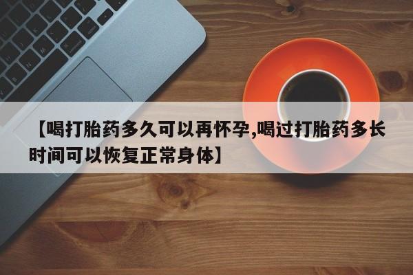 打胎药在线购买微信在线下单【喝打胎药多久可以再怀孕,喝过打胎药多长时间可以恢复正常身体】