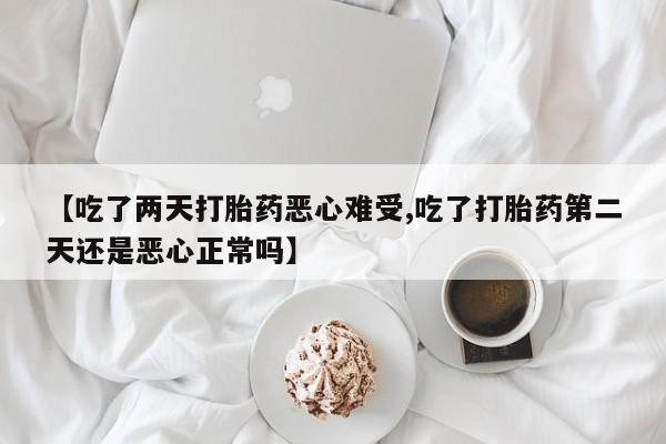 打胎药在线购买微信在线下单【吃了两天打胎药恶心难受,吃了打胎药第二天还是恶心正常吗】