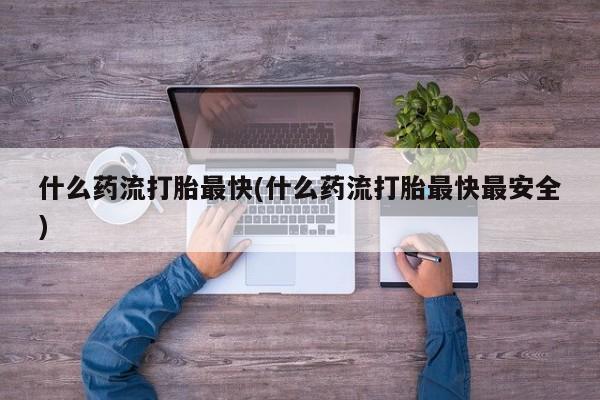 打胎药在线购买微信在线下单什么药流打胎最快(什么药流打胎最快最安全)