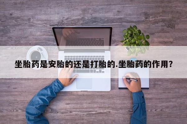 打胎药在线购买微信在线下单坐胎药是安胎的还是打胎的.坐胎药的作用？
