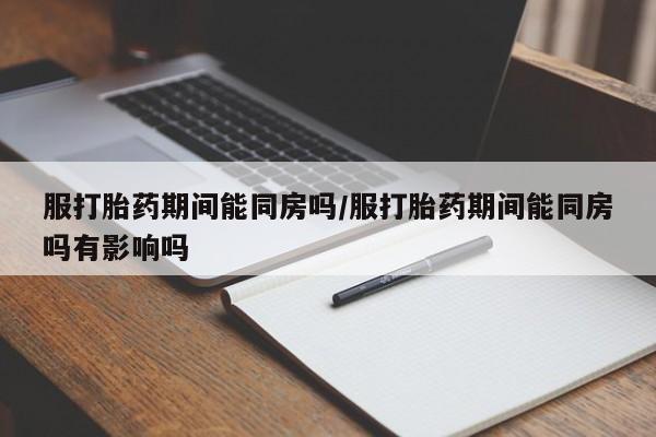 打胎药在线购买微信在线下单服打胎药期间能同房吗/服打胎药期间能同房吗有影响吗