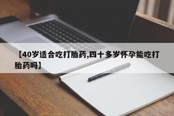 打胎药在线购买微信在线下单【40岁适合吃打胎药,四十多岁怀孕能吃打胎药吗】
