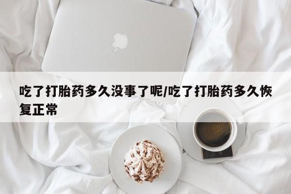 打胎药在线购买微信在线下单吃了打胎药多久没事了呢/吃了打胎药多久恢复正常