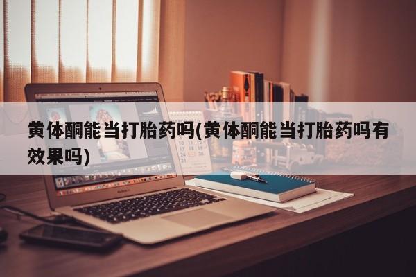 打胎药在线购买微信在线下单黄体酮能当打胎药吗(黄体酮能当打胎药吗有效果吗)