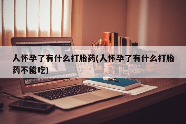 打胎药在线购买微信在线下单人怀孕了有什么打胎药(人怀孕了有什么打胎药不能吃)