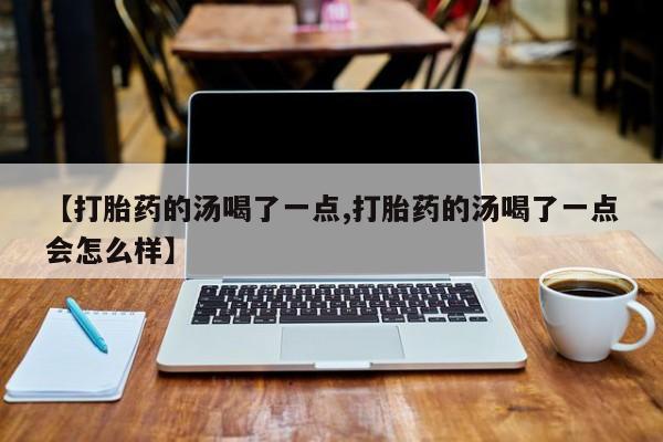 打胎药在线购买微信在线下单【打胎药的汤喝了一点,打胎药的汤喝了一点会怎么样】