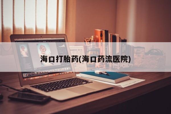 打胎药在线购买微信在线下单海口打胎药(海口药流医院)