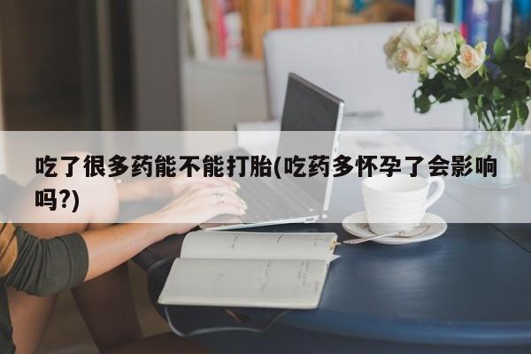 打胎药在线购买微信在线下单吃了很多药能不能打胎(吃药多怀孕了会影响吗?)