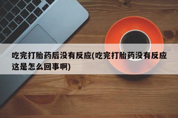 打胎药在线购买微信在线下单吃完打胎药后没有反应(吃完打胎药没有反应这是怎么回事啊)