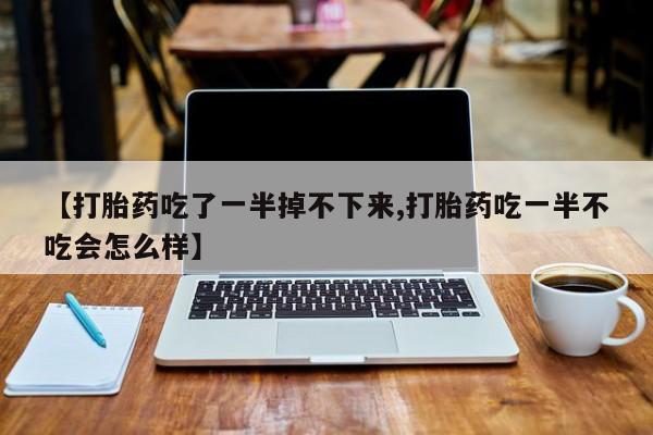 打胎药在线购买微信在线下单【打胎药吃了一半掉不下来,打胎药吃一半不吃会怎么样】