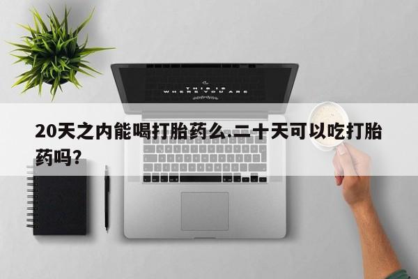 打胎药在线购买微信在线下单20天之内能喝打胎药么.二十天可以吃打胎药吗？