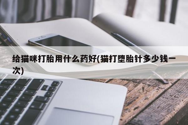打胎药在线购买微信在线下单给猫咪打胎用什么药好(猫打堕胎针多少钱一次)