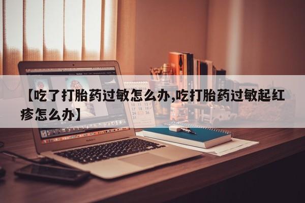 打胎药在线购买微信在线下单【吃了打胎药过敏怎么办,吃打胎药过敏起红疹怎么办】
