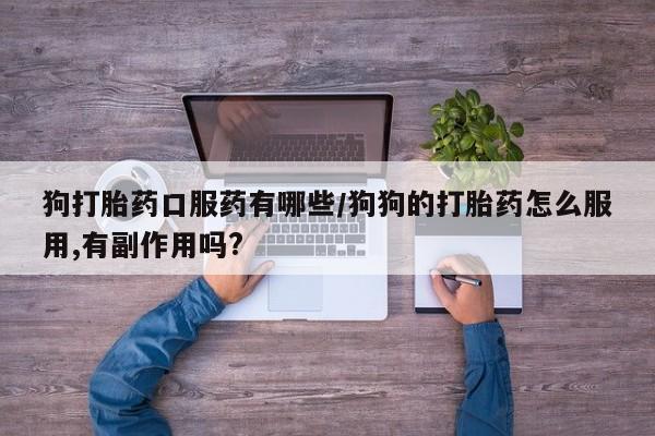 打胎药在线购买微信在线下单狗打胎药口服药有哪些/狗狗的打胎药怎么服用,有副作用吗?