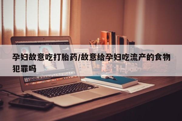 打胎药在线购买微信在线下单孕妇故意吃打胎药/故意给孕妇吃流产的食物犯罪吗