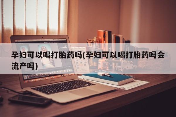 打胎药在线购买微信在线下单孕妇可以喝打胎药吗(孕妇可以喝打胎药吗会流产吗)