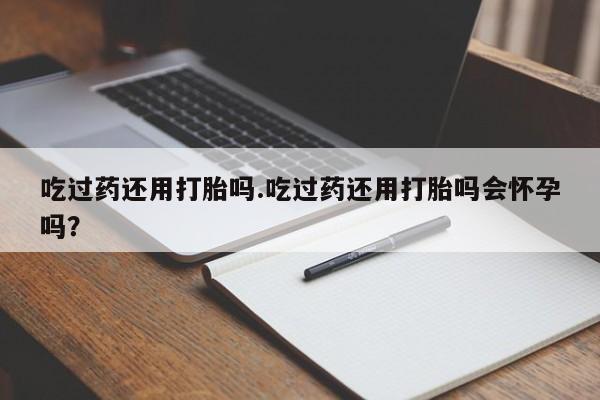 打胎药在线购买微信在线下单吃过药还用打胎吗.吃过药还用打胎吗会怀孕吗？