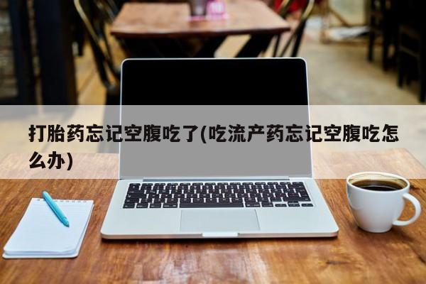 打胎药在线购买微信在线下单打胎药忘记空腹吃了(吃流产药忘记空腹吃怎么办)